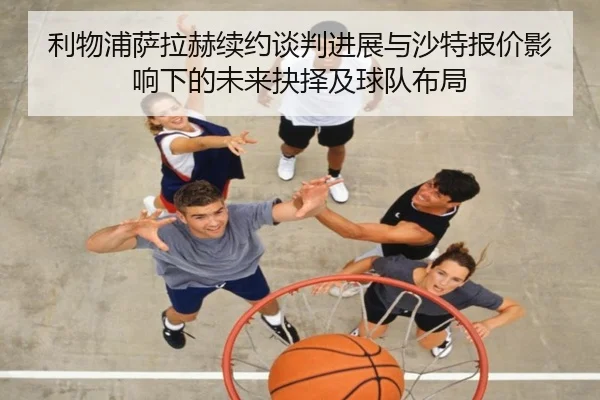 利物浦萨拉赫续约谈判进展与沙特报价影响下的未来抉择及球队布局