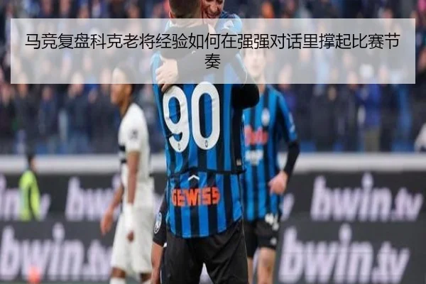 马竞复盘科克老将经验如何在强强对话里撑起比赛节奏