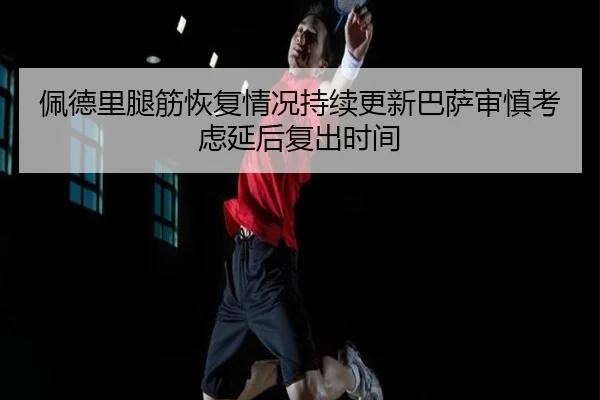 佩德里腿筋恢复情况持续更新巴萨审慎考虑延后复出时间